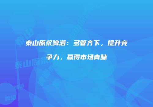泰山原浆啤酒：多管齐下，提升竞争力，赢得市场青睐