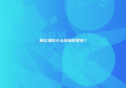 喝红酒吃什么饭搭配更佳？