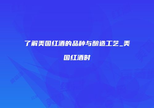 了解美国红酒的品种与酿造工艺_美国红酒时