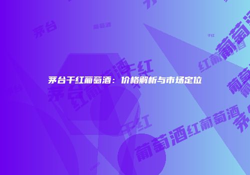 茅台干红葡萄酒：价格解析与市场定位