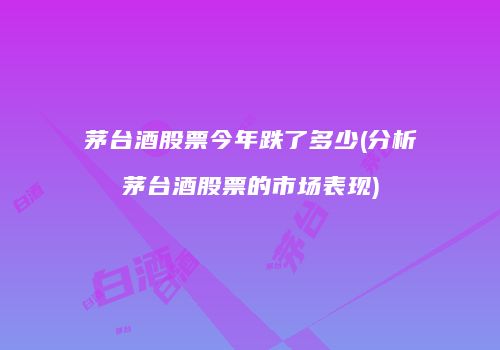 茅台酒股票今年跌了多少(分析茅台酒股票的市场表现)