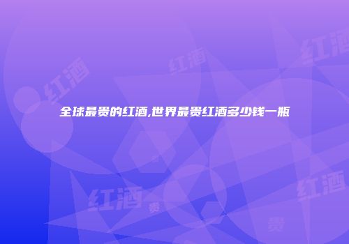 全球最贵的红酒,世界最贵红酒多少钱一瓶