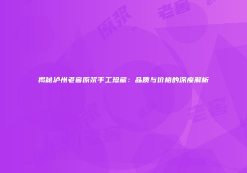 揭秘泸州老窖原浆手工珍藏：品质与价格的深度解析