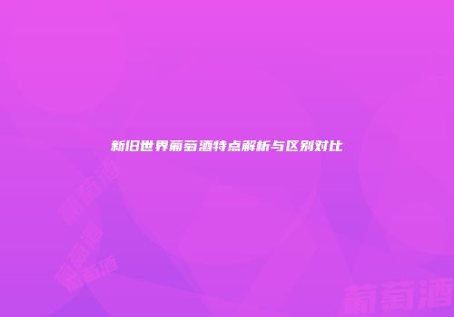 新旧世界葡萄酒特点解析与区别对比