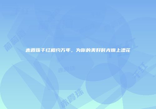 赤霞珠干红相约万年，为你的美好时光锦上添花