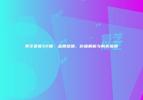 景芝老窖52度：品质佳酿，价格解析与购买指南