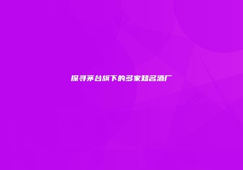 探寻茅台旗下的多家知名酒厂