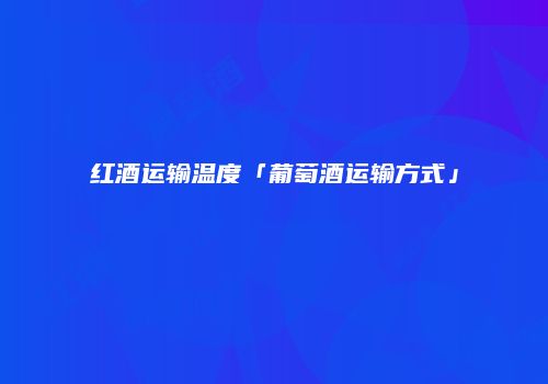 红酒运输温度「葡萄酒运输方式」