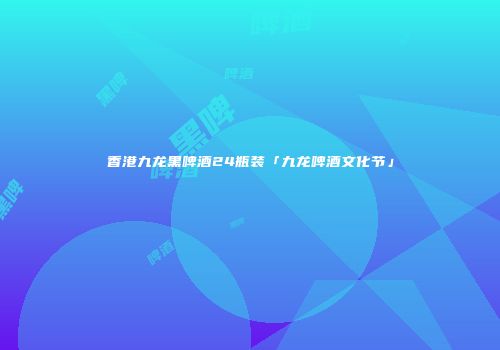 香港九龙黑啤酒24瓶装「九龙啤酒文化节」