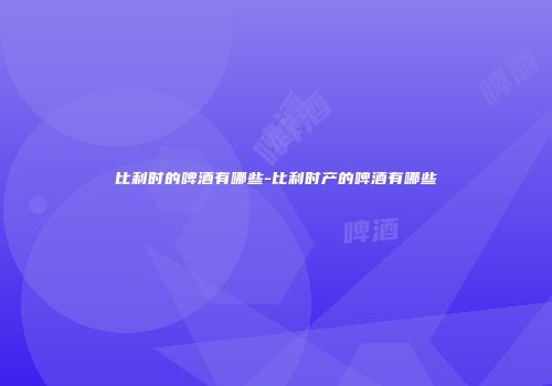 比利时的啤酒有哪些-比利时产的啤酒有哪些