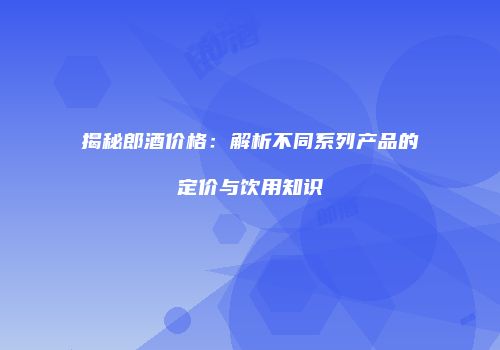 揭秘郎酒价格：解析不同系列产品的定价与饮用知识