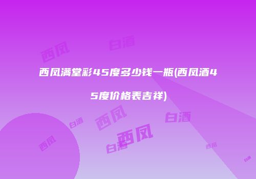 西凤满堂彩45度多少钱一瓶(西凤酒45度价格表吉祥)