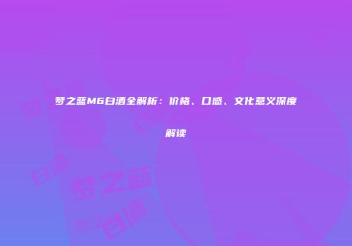 梦之蓝M6白酒全解析：价格、口感、文化意义深度解读