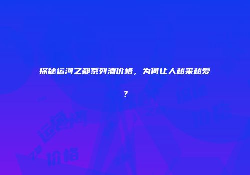 探秘运河之都系列酒价格，为何让人越来越爱？