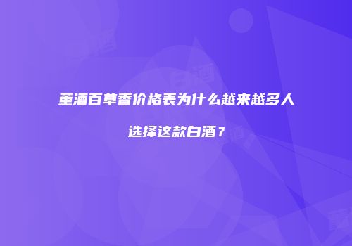 董酒百草香价格表为什么越来越多人选择这款白酒？