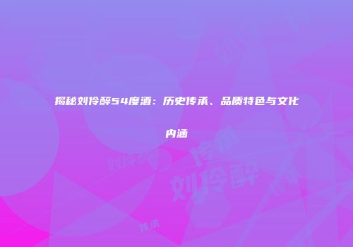 揭秘刘伶醉54度酒：历史传承、品质特色与文化内涵