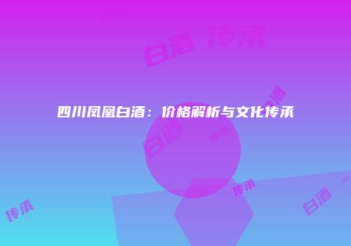 四川凤凰白酒：价格解析与文化传承