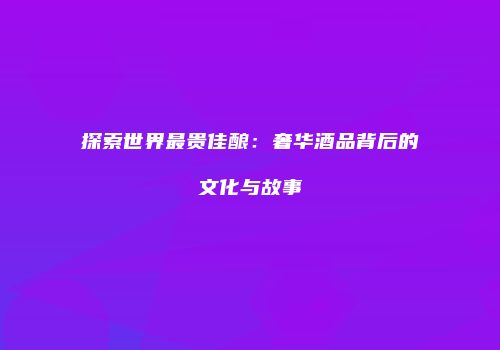探索世界最贵佳酿：奢华酒品背后的文化与故事