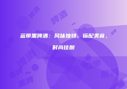蓝带黑啤酒：风味独特，搭配美食，时尚佳酿