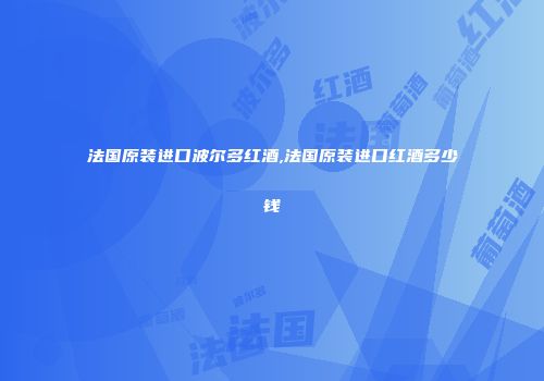 法国原装进口波尔多红酒,法国原装进口红酒多少钱