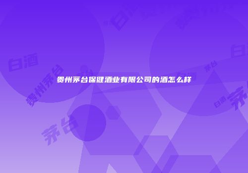 贵州茅台保健酒业有限公司的酒怎么样