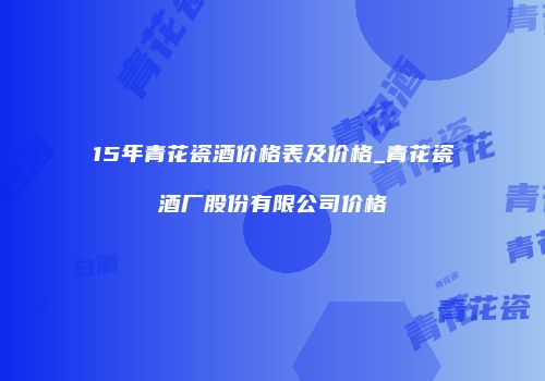 15年青花瓷酒价格表及价格_青花瓷酒厂股份有限公司价格