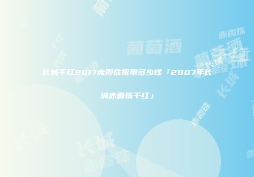 长城干红2017赤霞珠限量多少钱「2007年长城赤霞珠干红」
