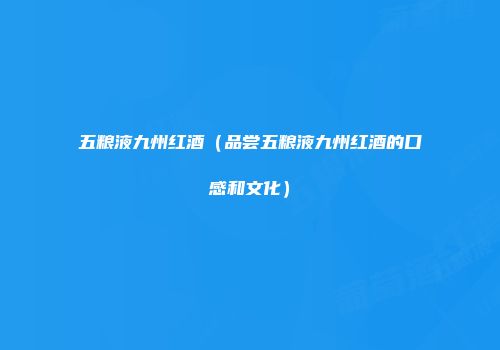 五粮液九州红酒（品尝五粮液九州红酒的口感和文化）