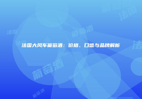法国大风车葡萄酒：价格、口感与品牌解析