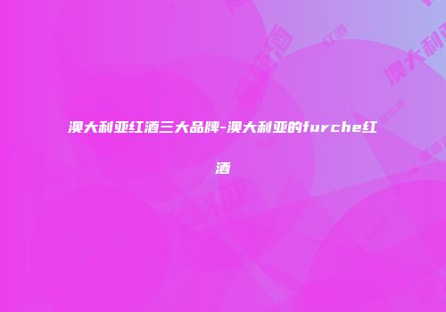 澳大利亚红酒三大品牌-澳大利亚的furche红酒