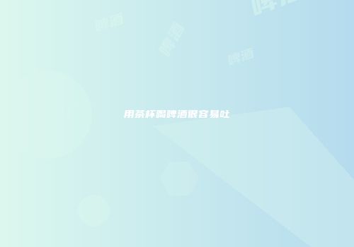 用茶杯喝啤酒很容易吐