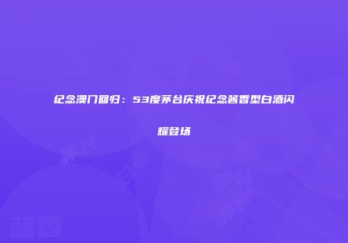 纪念澳门回归：53度茅台庆祝纪念酱香型白酒闪耀登场