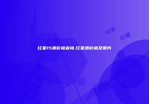 红星15酒价格查询,红星酒价格及图片