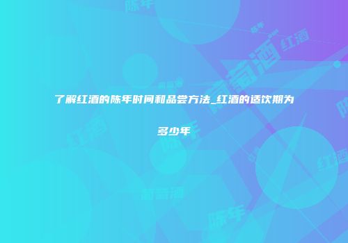 了解红酒的陈年时间和品尝方法_红酒的适饮期为多少年