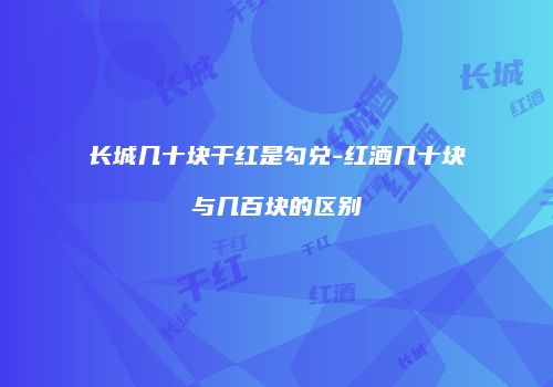 长城几十块干红是勾兑-红酒几十块与几百块的区别