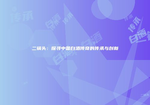 二锅头：探寻中国白酒传奇的传承与创新