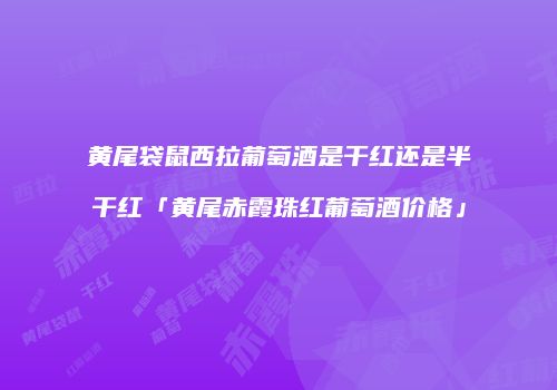 黄尾袋鼠西拉葡萄酒是干红还是半干红「黄尾赤霞珠红葡萄酒价格」