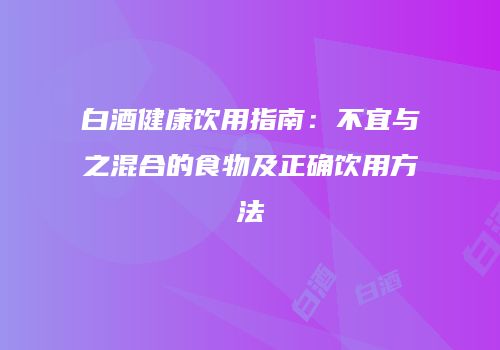 白酒健康饮用指南：不宜与之混合的食物及正确饮用方法