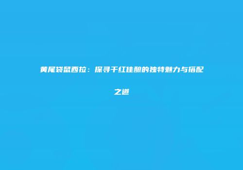 黄尾袋鼠西拉：探寻干红佳酿的独特魅力与搭配之道