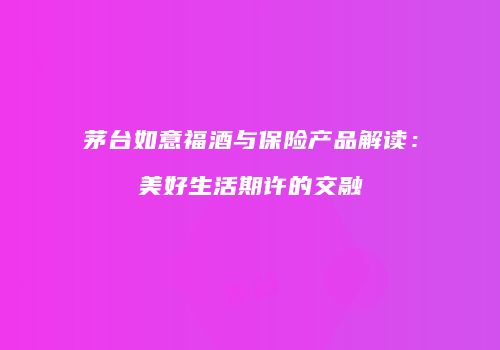茅台如意福酒与保险产品解读：美好生活期许的交融
