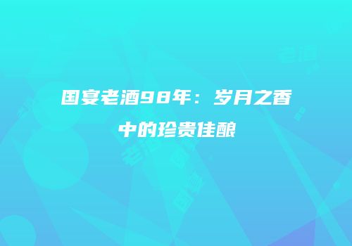 国宴老酒98年：岁月之香中的珍贵佳酿