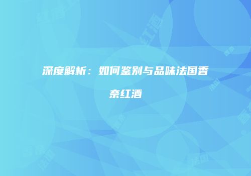 深度解析：如何鉴别与品味法国香奈红酒