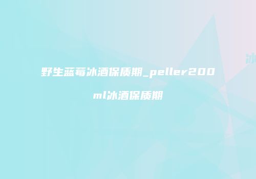 野生蓝莓冰酒保质期_peller200ml冰酒保质期