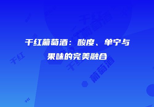 干红葡萄酒：酸度、单宁与果味的完美融合