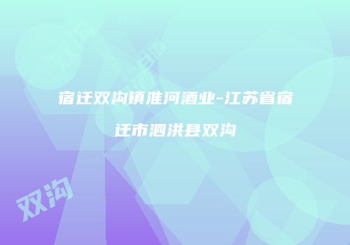 宿迁双沟镇淮河酒业-江苏省宿迁市泗洪县双沟