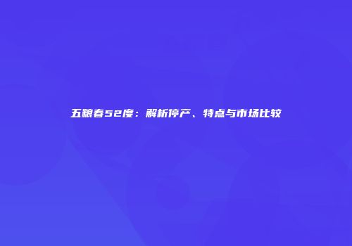 五粮春52度：解析停产、特点与市场比较
