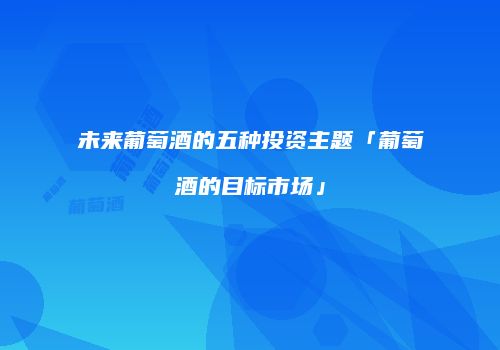 未来葡萄酒的五种投资主题「葡萄酒的目标市场」