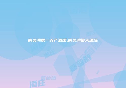 南美洲第一大产酒国,南美洲最大酒庄