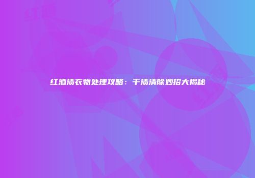红酒渍衣物处理攻略：干渍清除妙招大揭秘