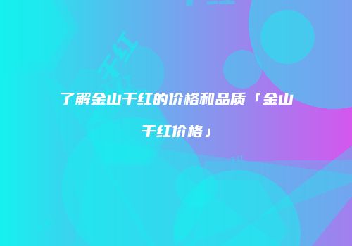 了解金山干红的价格和品质「金山干红价格」
